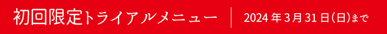 初回限定トライアルメニュー｜2024年3月31日（日）まで